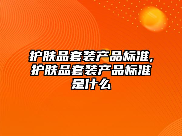 護膚品套裝產品標準,護膚品套裝產品標準是什么