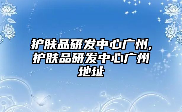 護(hù)膚品研發(fā)中心廣州,護(hù)膚品研發(fā)中心廣州地址