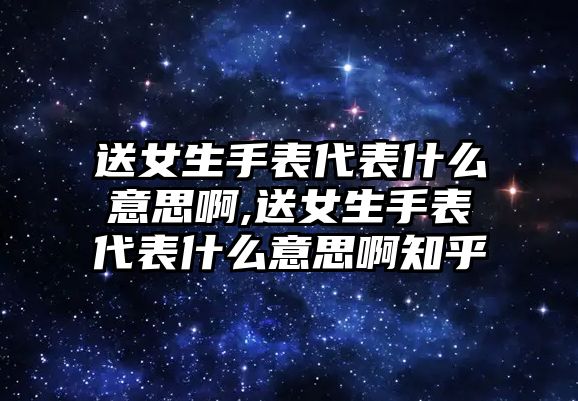 送女生手表代表什么意思啊,送女生手表代表什么意思啊知乎