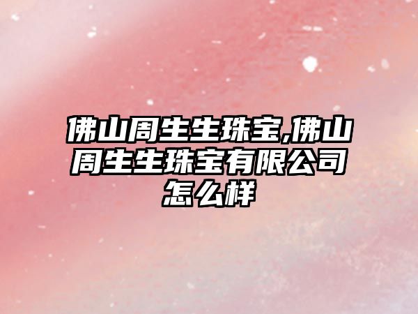 佛山周生生珠寶,佛山周生生珠寶有限公司怎么樣