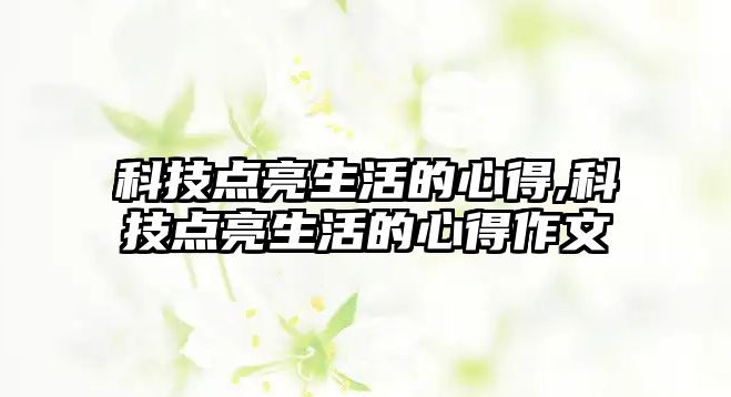 科技點亮生活的心得,科技點亮生活的心得作文