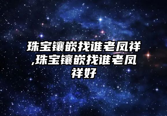 珠寶鑲嵌找誰老鳳祥,珠寶鑲嵌找誰老鳳祥好