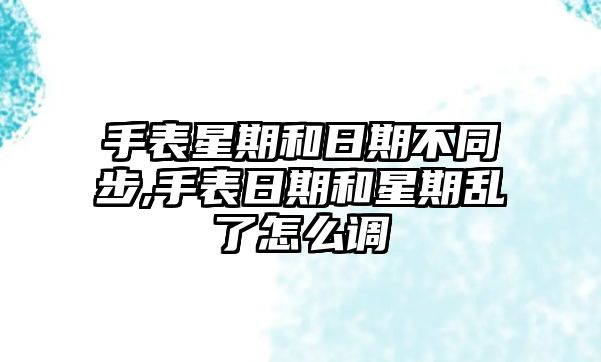 手表星期和日期不同步,手表日期和星期亂了怎么調