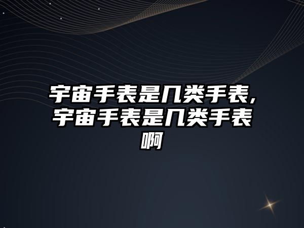 宇宙手表是幾類手表,宇宙手表是幾類手表啊