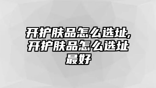 開護膚品怎么選址,開護膚品怎么選址最好