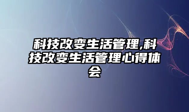 科技改變生活管理,科技改變生活管理心得體會