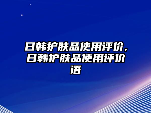 日韓護膚品使用評價,日韓護膚品使用評價語