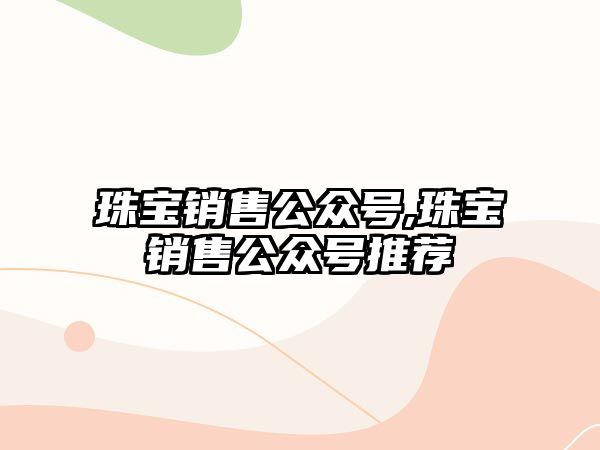 珠寶銷售公眾號,珠寶銷售公眾號推薦