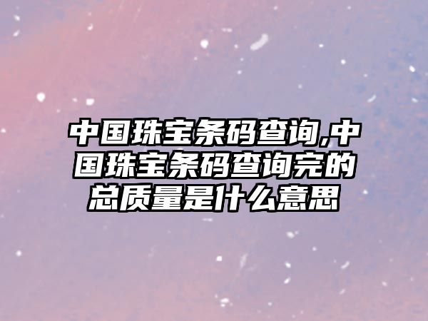 中國珠寶條碼查詢,中國珠寶條碼查詢完的總質(zhì)量是什么意思