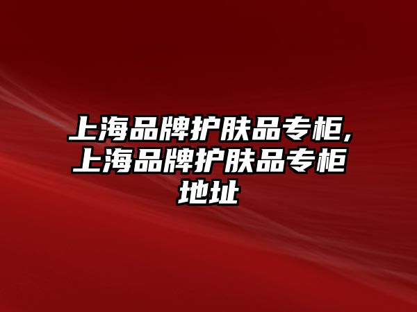 上海品牌護膚品專柜,上海品牌護膚品專柜地址