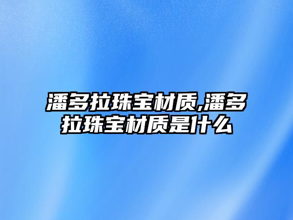 潘多拉珠寶材質,潘多拉珠寶材質是什么