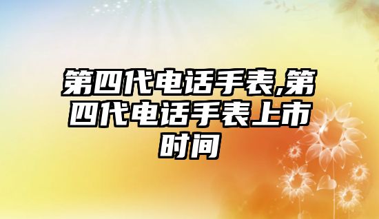 第四代電話手表,第四代電話手表上市時間