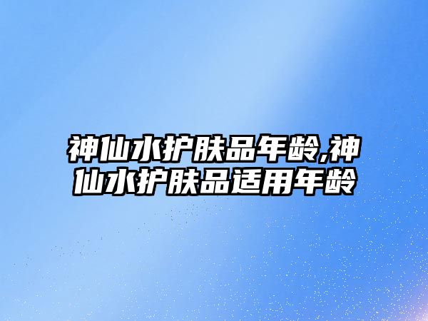 神仙水護膚品年齡,神仙水護膚品適用年齡