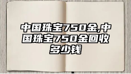 中國珠寶750金,中國珠寶750金回收多少錢