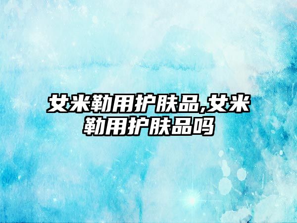 女米勒用護膚品,女米勒用護膚品嗎