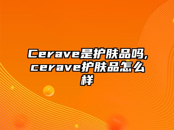 Cerave是護膚品嗎,cerave護膚品怎么樣