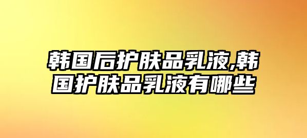 韓國后護膚品乳液,韓國護膚品乳液有哪些