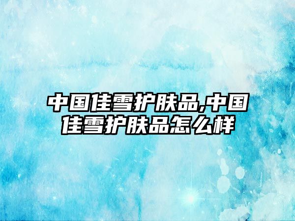 中國佳雪護膚品,中國佳雪護膚品怎么樣