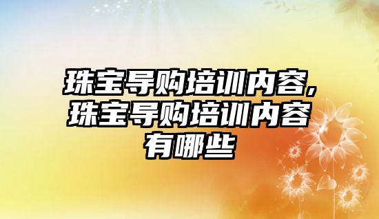 珠寶導購培訓內容,珠寶導購培訓內容有哪些