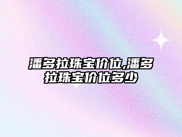 潘多拉珠寶價位,潘多拉珠寶價位多少