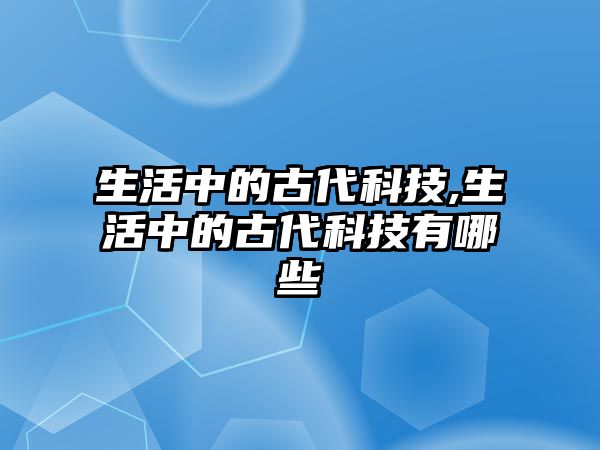 生活中的古代科技,生活中的古代科技有哪些