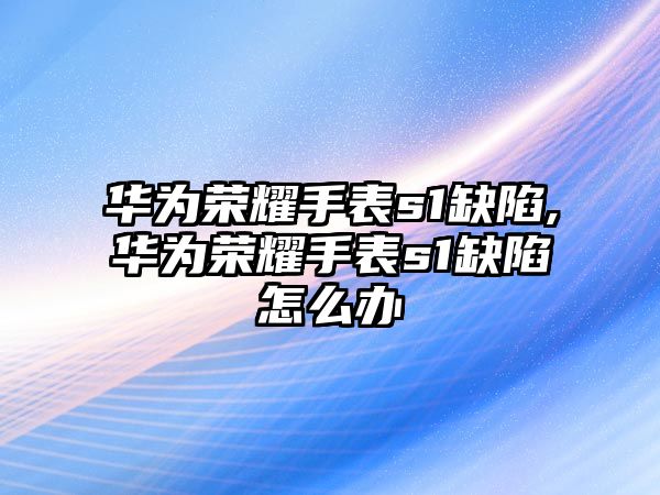 華為榮耀手表s1缺陷,華為榮耀手表s1缺陷怎么辦