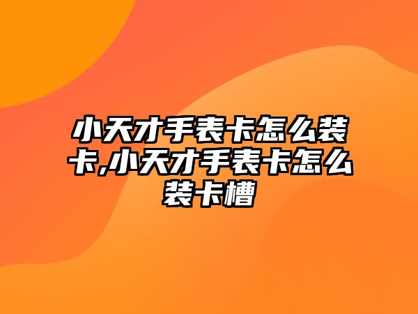 小天才手表卡怎么裝卡,小天才手表卡怎么裝卡槽