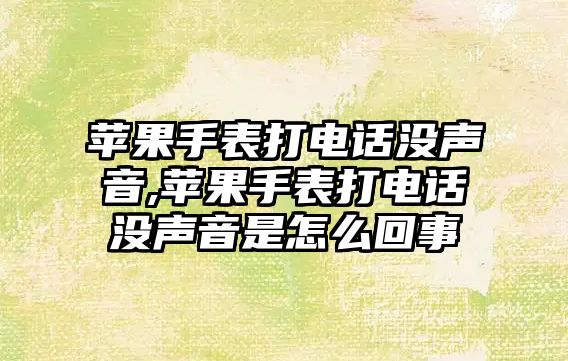 蘋果手表打電話沒聲音,蘋果手表打電話沒聲音是怎么回事