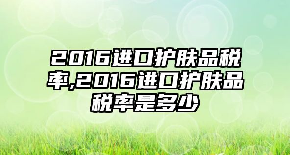 2016進口護膚品稅率,2016進口護膚品稅率是多少