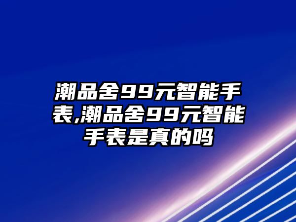 潮品舍99元智能手表,潮品舍99元智能手表是真的嗎