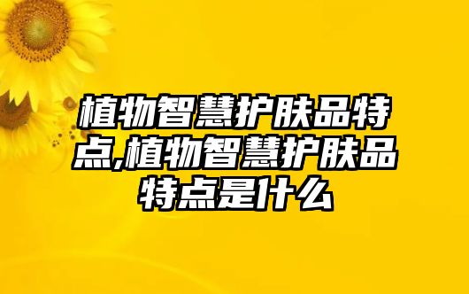 植物智慧護膚品特點,植物智慧護膚品特點是什么