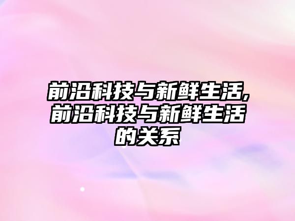 前沿科技與新鮮生活,前沿科技與新鮮生活的關(guān)系