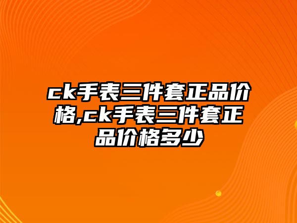 ck手表三件套正品價格,ck手表三件套正品價格多少