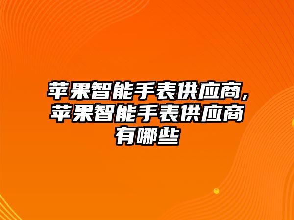 蘋果智能手表供應(yīng)商,蘋果智能手表供應(yīng)商有哪些