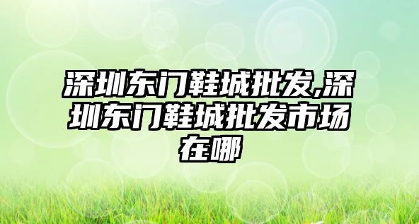 深圳東門鞋城批發,深圳東門鞋城批發市場在哪