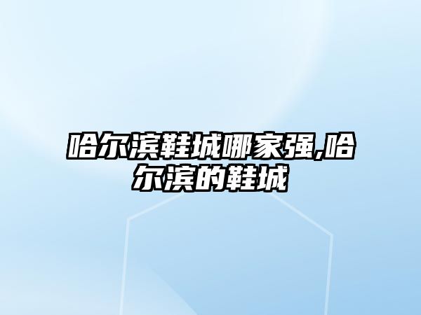 哈爾濱鞋城哪家強(qiáng),哈爾濱的鞋城