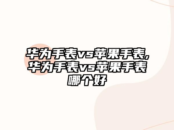 華為手表vs蘋果手表,華為手表vs蘋果手表哪個好