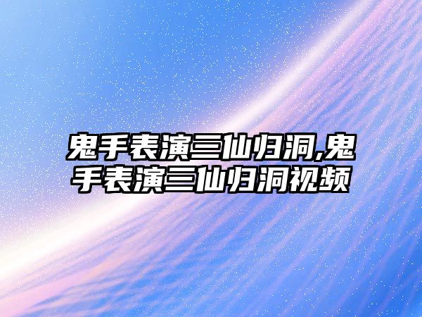 鬼手表演三仙歸洞,鬼手表演三仙歸洞視頻