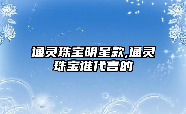 通靈珠寶明星款,通靈珠寶誰代言的