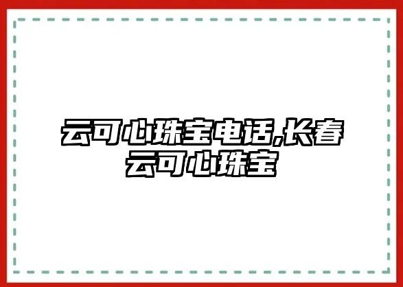 云可心珠寶電話,長春云可心珠寶