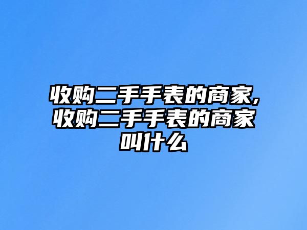 收購二手手表的商家,收購二手手表的商家叫什么