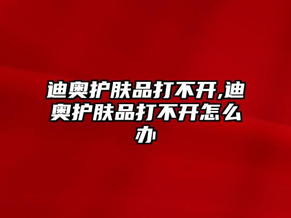 迪奧護膚品打不開,迪奧護膚品打不開怎么辦