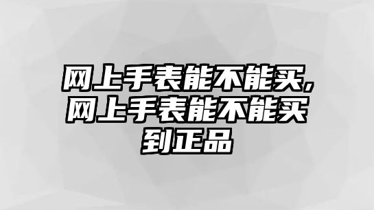 網上手表能不能買,網上手表能不能買到正品