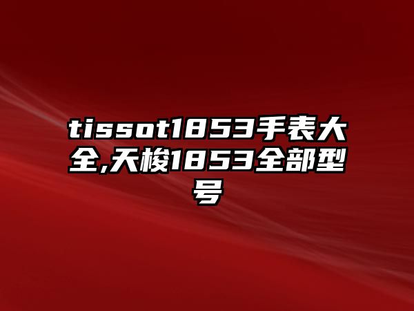 tissot1853手表大全,天梭1853全部型號(hào)