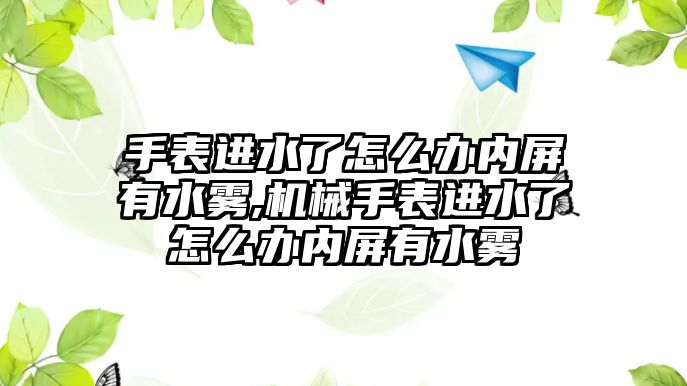 手表進水了怎么辦內屏有水霧,機械手表進水了怎么辦內屏有水霧