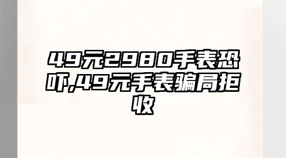 49元2980手表恐嚇,49元手表騙局拒收