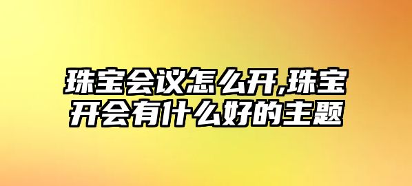 珠寶會議怎么開,珠寶開會有什么好的主題