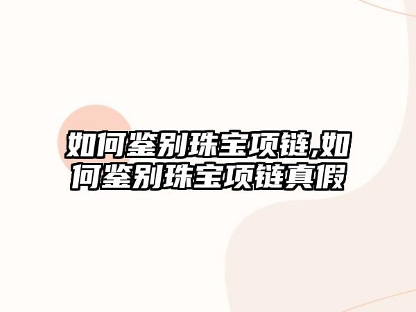 如何鑒別珠寶項鏈,如何鑒別珠寶項鏈真假