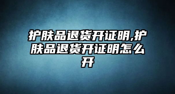 護膚品退貨開證明,護膚品退貨開證明怎么開