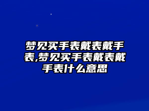 夢見買手表戴表戴手表,夢見買手表戴表戴手表什么意思